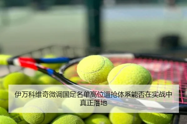 伊万科维奇微调国足名单高位逼抢体系能否在实战中真正落地