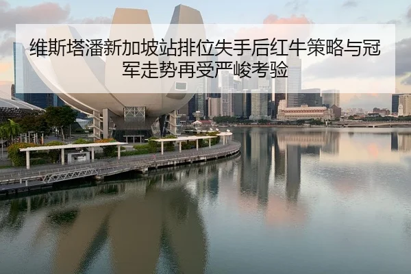 维斯塔潘新加坡站排位失手后红牛策略与冠军走势再受严峻考验