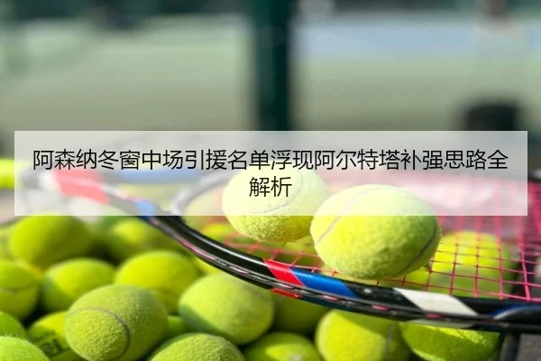 阿森纳冬窗中场引援名单浮现阿尔特塔补强思路全解析