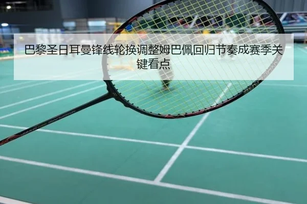 巴黎圣日耳曼锋线轮换调整姆巴佩回归节奏成赛季关键看点